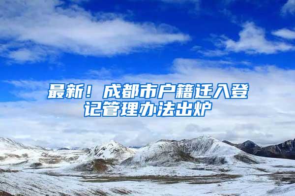 最新！成都市户籍迁入登记管理办法出炉