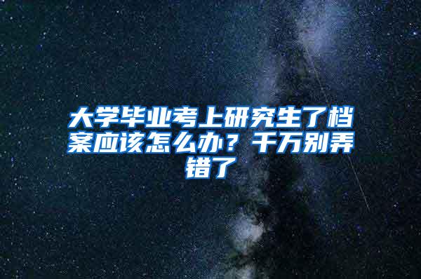 大学毕业考上研究生了档案应该怎么办？千万别弄错了