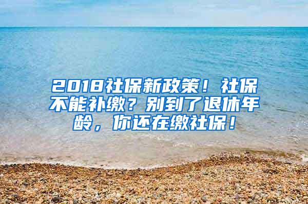 2018社保新政策！社保不能补缴？别到了退休年龄，你还在缴社保！