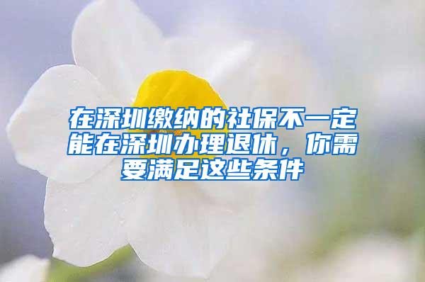 在深圳缴纳的社保不一定能在深圳办理退休，你需要满足这些条件