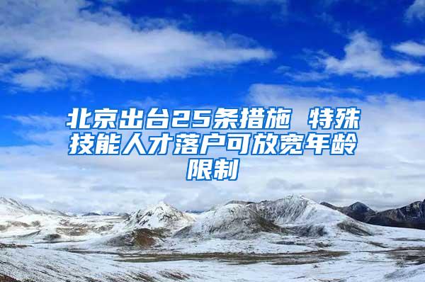 北京出台25条措施 特殊技能人才落户可放宽年龄限制