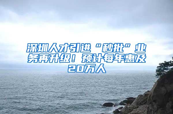 深圳人才引进“秒批”业务再升级！预计每年惠及20万人