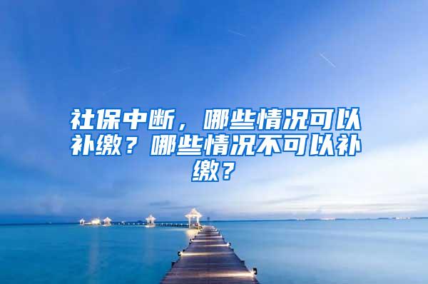 社保中断，哪些情况可以补缴？哪些情况不可以补缴？