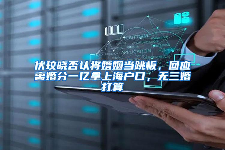 伏玟晓否认将婚姻当跳板，回应离婚分一亿拿上海户口，无三婚打算