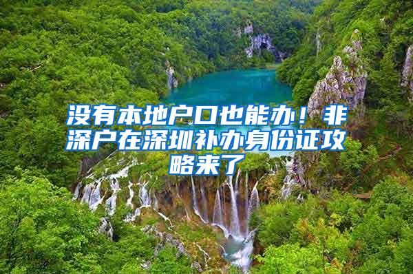 没有本地户口也能办！非深户在深圳补办身份证攻略来了