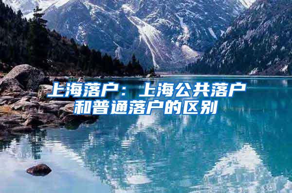 上海落户：上海公共落户和普通落户的区别