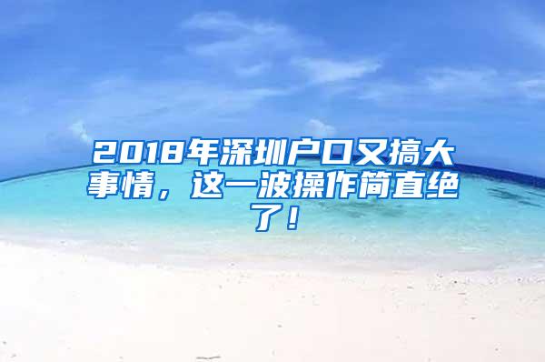 2018年深圳户口又搞大事情，这一波操作简直绝了！