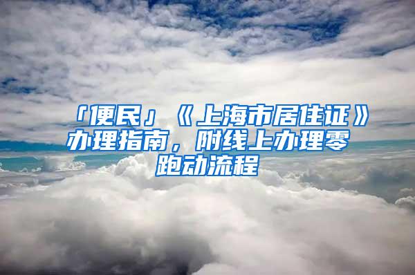「便民」《上海市居住证》办理指南，附线上办理零跑动流程