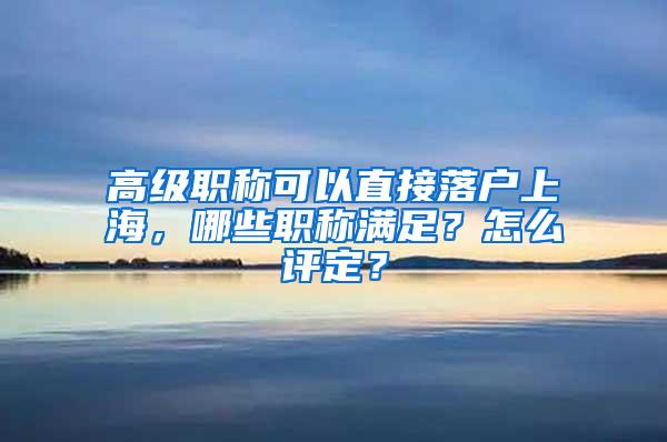 高级职称可以直接落户上海，哪些职称满足？怎么评定？