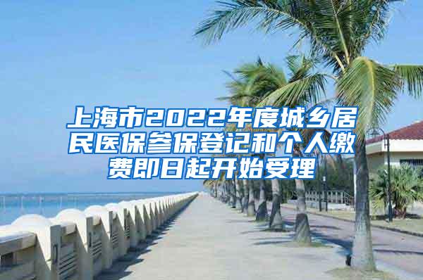 上海市2022年度城乡居民医保参保登记和个人缴费即日起开始受理