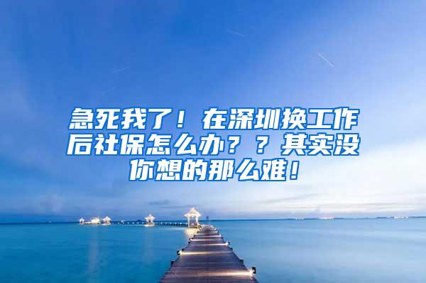 急死我了！在深圳换工作后社保怎么办？？其实没你想的那么难！