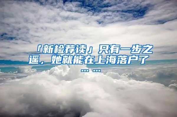 「新检荐读」只有一步之遥，她就能在上海落户了……