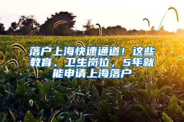 落户上海快速通道！这些教育、卫生岗位，5年就能申请上海落户