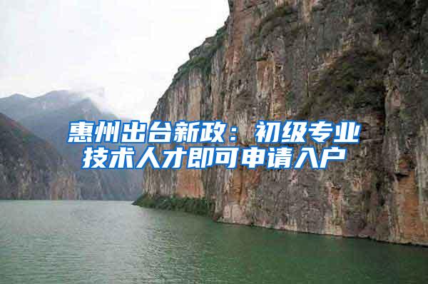 惠州出台新政：初级专业技术人才即可申请入户