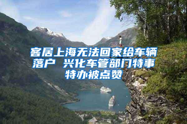 客居上海无法回家给车辆落户 兴化车管部门特事特办被点赞