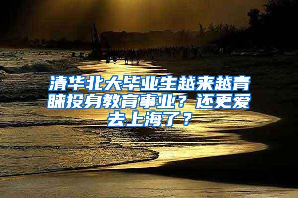 清华北大毕业生越来越青睐投身教育事业？还更爱去上海了？