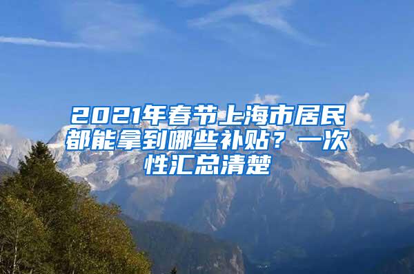 2021年春节上海市居民都能拿到哪些补贴？一次性汇总清楚