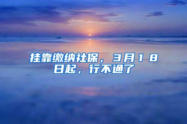 挂靠缴纳社保，３月１８日起，行不通了