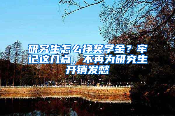 研究生怎么挣奖学金？牢记这几点，不再为研究生开销发愁