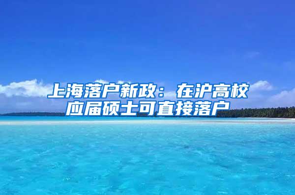 上海落户新政：在沪高校应届硕士可直接落户