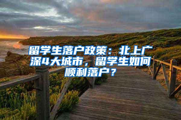 留学生落户政策：北上广深4大城市，留学生如何顺利落户？