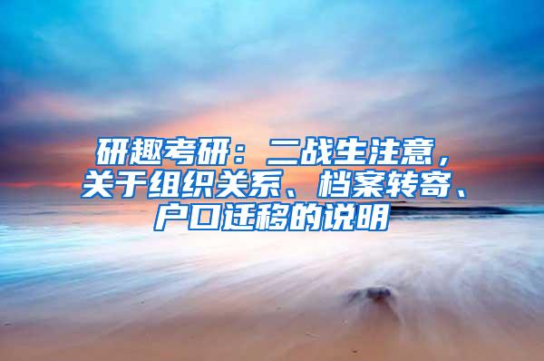 研趣考研：二战生注意，关于组织关系、档案转寄、户口迁移的说明