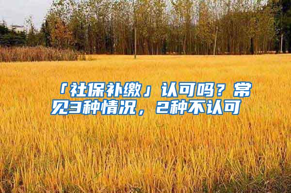 「社保补缴」认可吗？常见3种情况，2种不认可