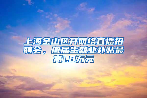 上海金山区开网络直播招聘会，应届生就业补贴最高1.8万元