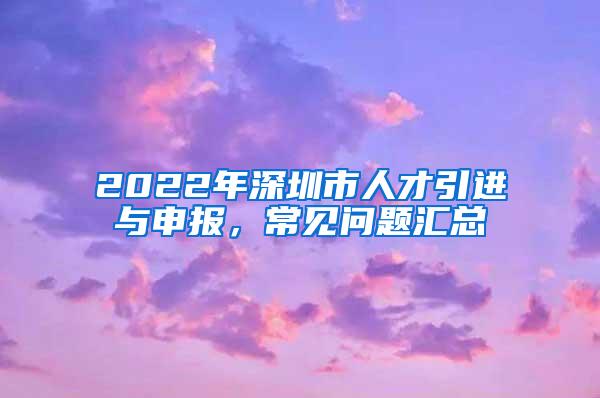 2022年深圳市人才引进与申报，常见问题汇总