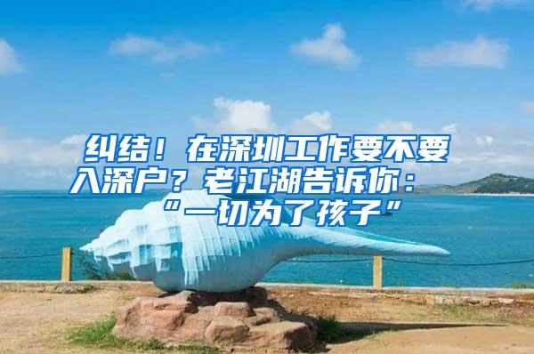 纠结！在深圳工作要不要入深户？老江湖告诉你：“一切为了孩子”