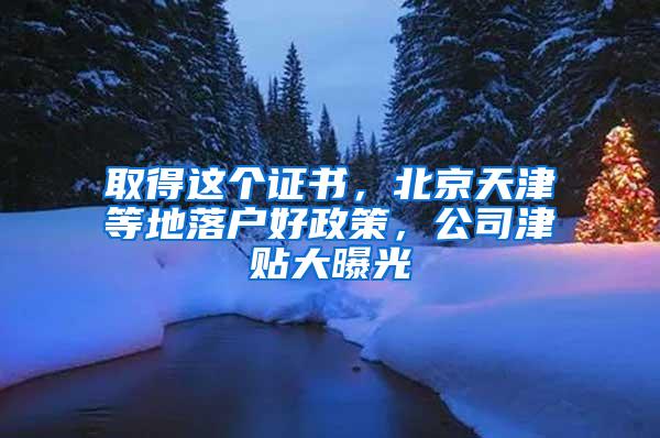 取得这个证书，北京天津等地落户好政策，公司津贴大曝光