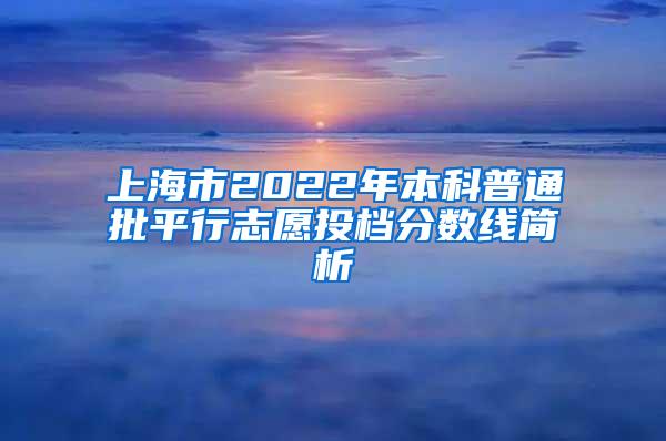 上海市2022年本科普通批平行志愿投档分数线简析