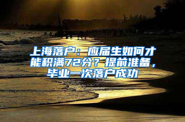 上海落户：应届生如何才能积满72分？提前准备，毕业一次落户成功