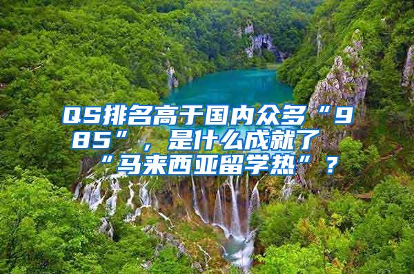 QS排名高于国内众多“985”，是什么成就了“马来西亚留学热”？