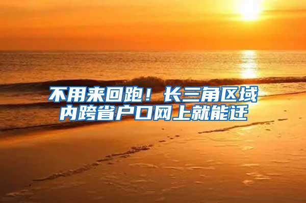 不用来回跑！长三角区域内跨省户口网上就能迁