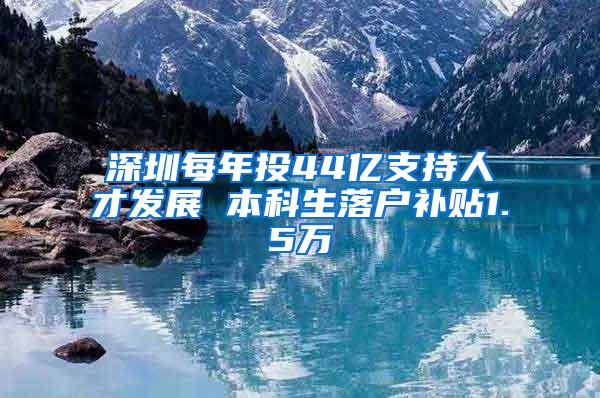 深圳每年投44亿支持人才发展 本科生落户补贴1.5万