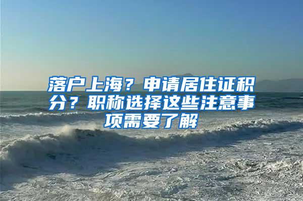 落户上海？申请居住证积分？职称选择这些注意事项需要了解