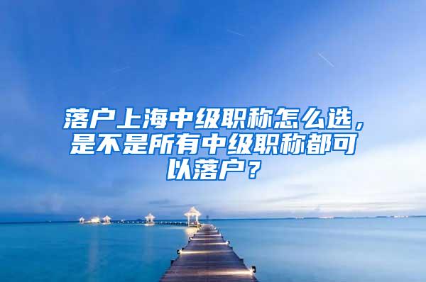 落户上海中级职称怎么选，是不是所有中级职称都可以落户？