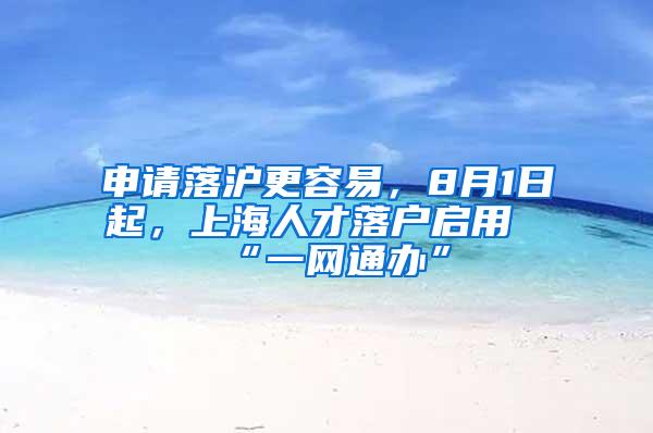 申请落沪更容易，8月1日起，上海人才落户启用“一网通办”