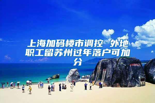 上海加码楼市调控 外地职工留苏州过年落户可加分