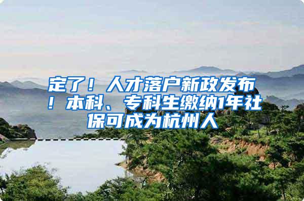 定了！人才落户新政发布！本科、专科生缴纳1年社保可成为杭州人