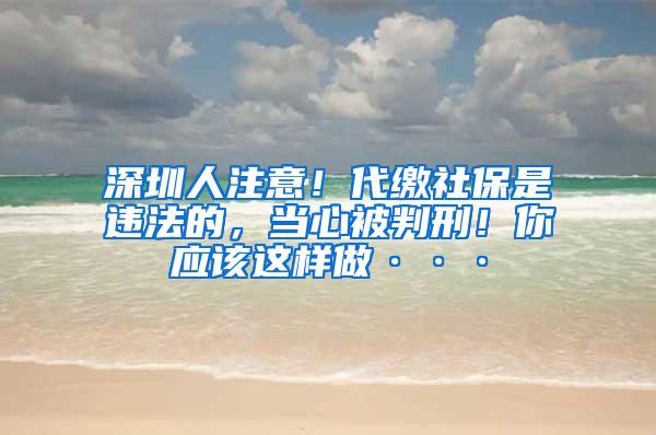 深圳人注意！代缴社保是违法的，当心被判刑！你应该这样做···