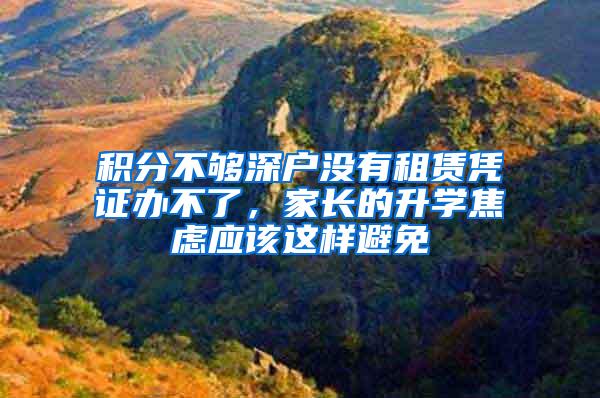 积分不够深户没有租赁凭证办不了，家长的升学焦虑应该这样避免