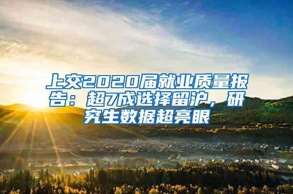 上交2020届就业质量报告：超7成选择留沪，研究生数据超亮眼