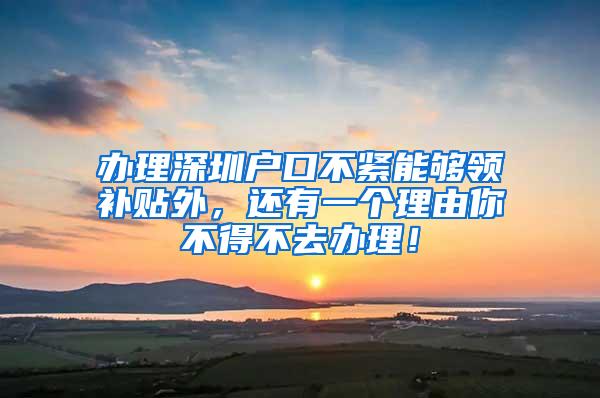 办理深圳户口不紧能够领补贴外，还有一个理由你不得不去办理！