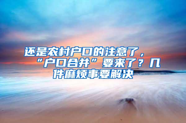 还是农村户口的注意了，“户口合并”要来了？几件麻烦事要解决