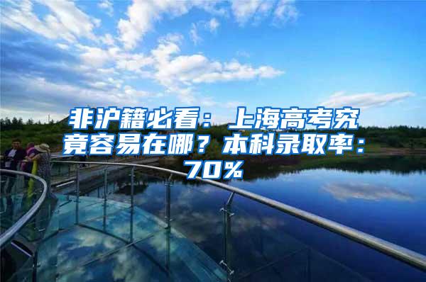 非沪籍必看：上海高考究竟容易在哪？本科录取率：70%