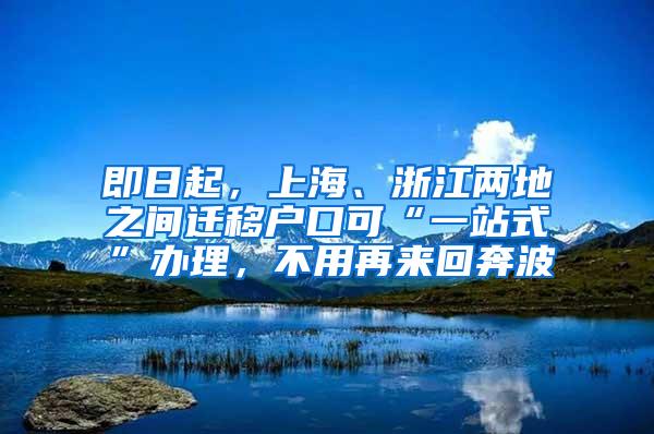 即日起，上海、浙江两地之间迁移户口可“一站式”办理，不用再来回奔波