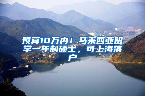 预算10万内！马来西亚留学一年制硕士，可上海落户