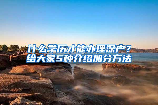 什么学历才能办理深户？给大家5种介绍加分方法